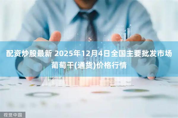 配资炒股最新 2025年12月4日全国主要批发市场葡萄干(通货)价格行情