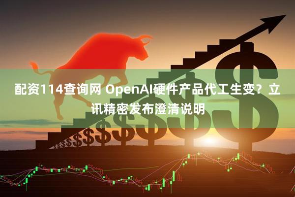 配资114查询网 OpenAI硬件产品代工生变？立讯精密发布澄清说明