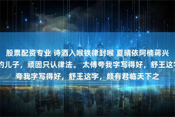股票配资专业 诗酒入喉铁律封喉 夏晴依阿楠蒋兴止 我是父皇最头疼的儿子，顽固只认律法。 太傅夸我字写得好，舒王这字，颇有君临天下之