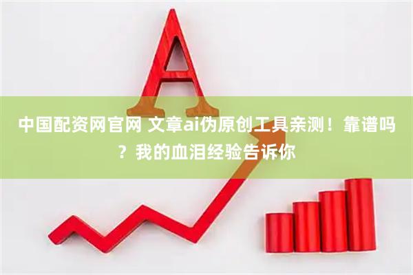 中国配资网官网 文章ai伪原创工具亲测！靠谱吗？我的血泪经验告诉你