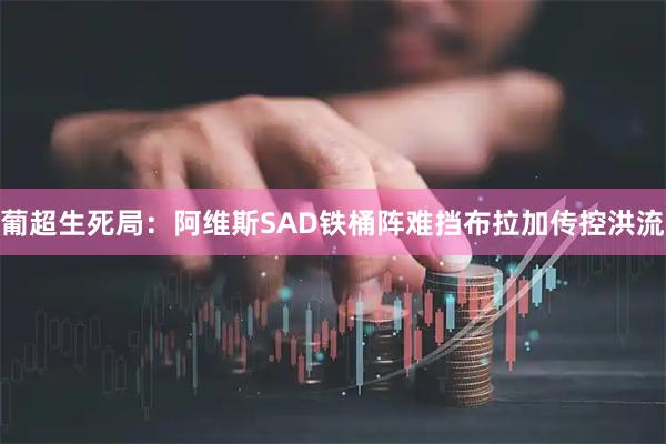 葡超生死局：阿维斯SAD铁桶阵难挡布拉加传控洪流