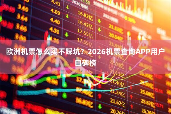 欧洲机票怎么买不踩坑？2026机票查询APP用户口碑榜