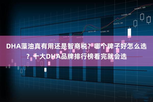 DHA藻油真有用还是智商税？哪个牌子好怎么选？十大DHA品牌排行榜看完就会选