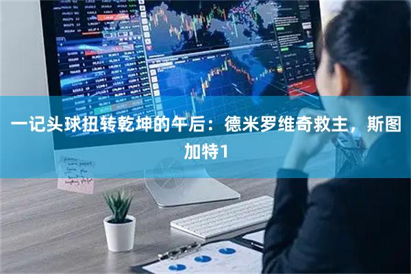 一记头球扭转乾坤的午后：德米罗维奇救主，斯图加特1