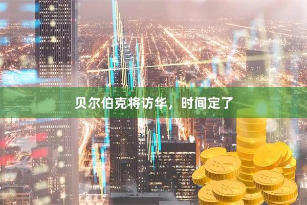 贝尔伯克将访华，时间定了