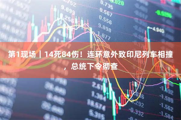 第1现场｜14死84伤！连环意外致印尼列车相撞，总统下令彻查