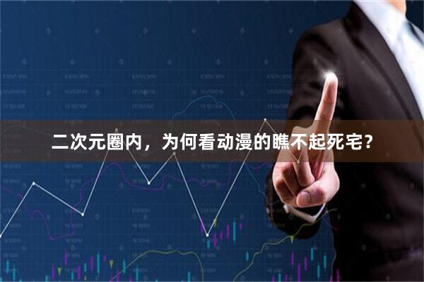 二次元圈内，为何看动漫的瞧不起死宅？