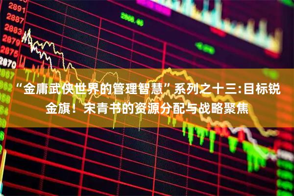 “金庸武侠世界的管理智慧”系列之十三:目标锐金旗！宋青书的资源分配与战略聚焦