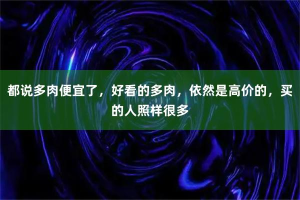 都说多肉便宜了，好看的多肉，依然是高价的，买的人照样很多