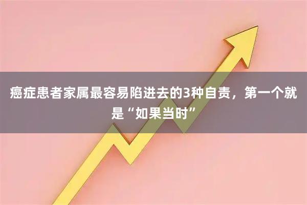 癌症患者家属最容易陷进去的3种自责，第一个就是“如果当时”