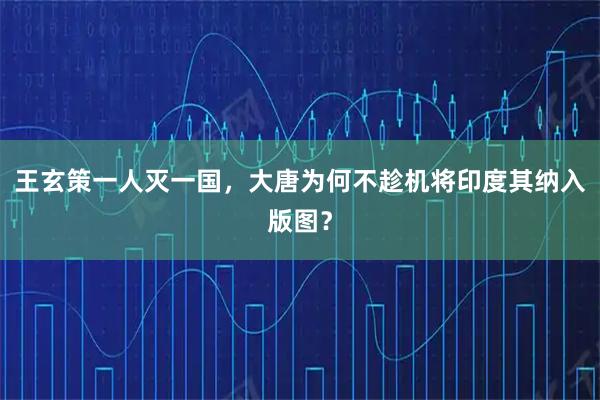 王玄策一人灭一国，大唐为何不趁机将印度其纳入版图？