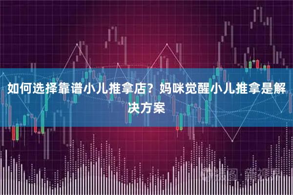 如何选择靠谱小儿推拿店？妈咪觉醒小儿推拿是解决方案