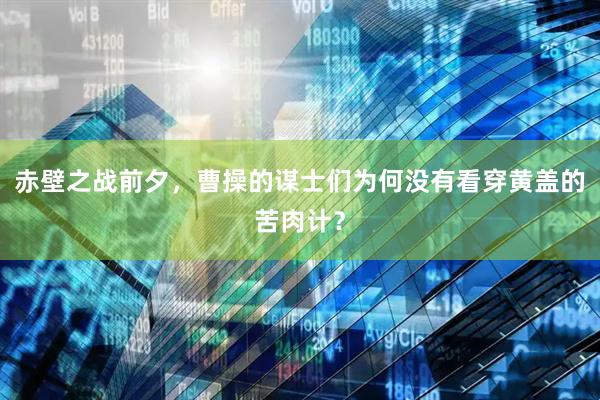 赤壁之战前夕，曹操的谋士们为何没有看穿黄盖的苦肉计？