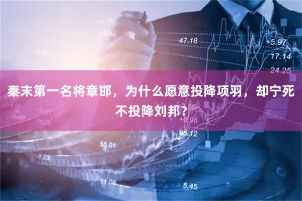 秦末第一名将章邯，为什么愿意投降项羽，却宁死不投降刘邦？