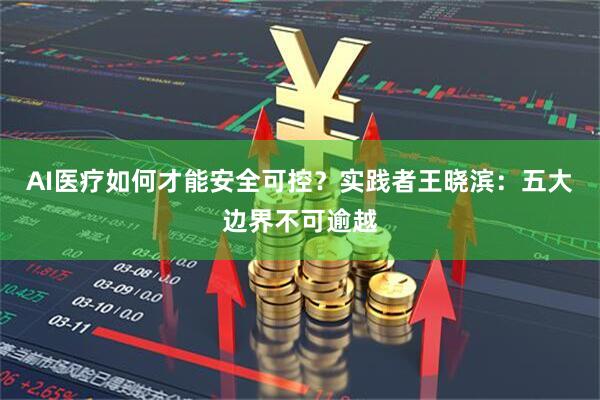 AI医疗如何才能安全可控？实践者王晓滨：五大边界不可逾越
