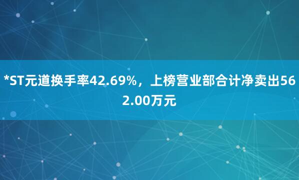 *ST元道换手率42.69%，上榜营业部合计净卖出562.00万元