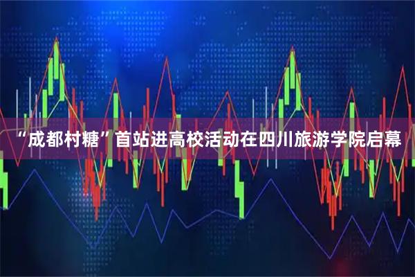 “成都村糖”首站进高校活动在四川旅游学院启幕