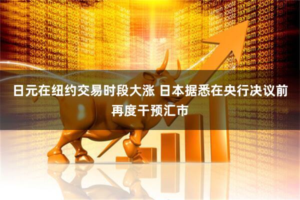 日元在纽约交易时段大涨 日本据悉在央行决议前再度干预汇市