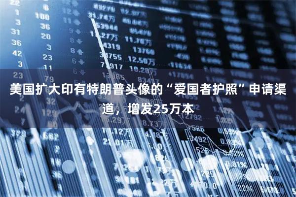 美国扩大印有特朗普头像的“爱国者护照”申请渠道，增发25万本