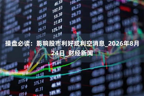 操盘必读：影响股市利好或利空消息_2026年8月24日_财经新闻
