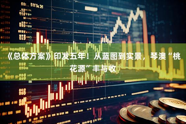 《总体方案》印发五年！从蓝图到实景，琴澳“桃花源”丰与收