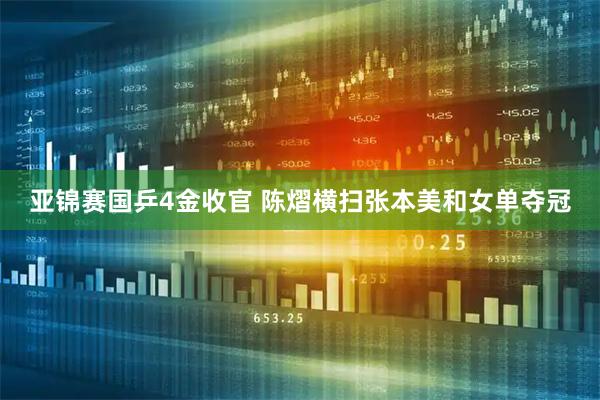 亚锦赛国乒4金收官 陈熠横扫张本美和女单夺冠